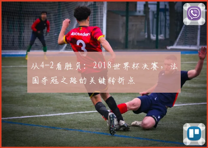 从4-2看胜负：2018世界杯决赛，法国夺冠之路的关键转折点
