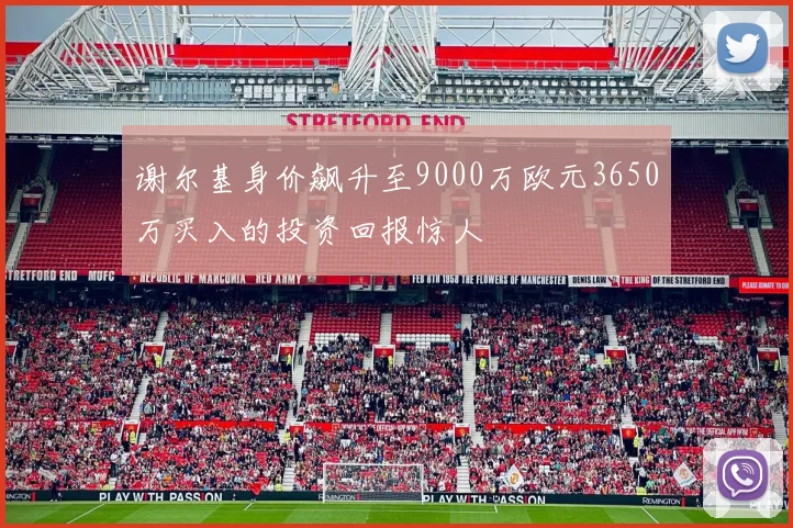 谢尔基身价飙升至9000万欧元3650万买入的投资回报惊人