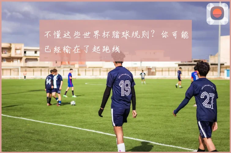 不懂这些世界杯赌球规则？你可能已经输在了起跑线