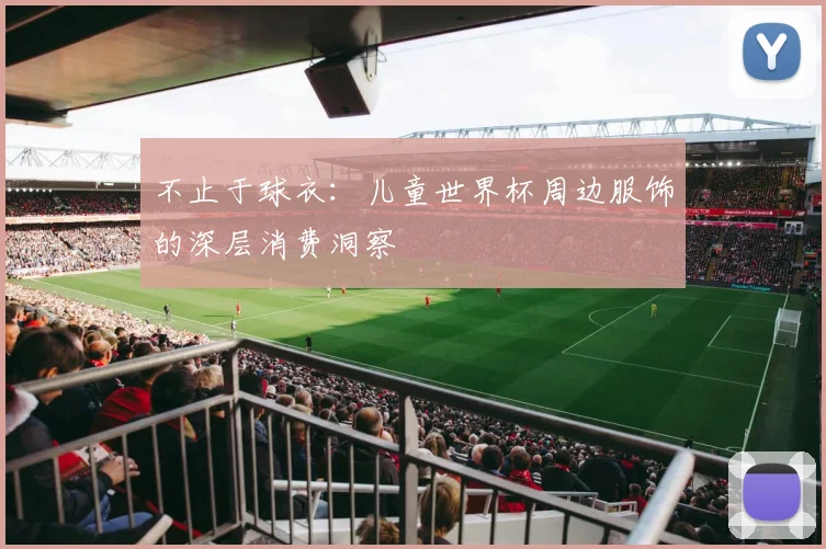 不止于球衣：儿童世界杯周边服饰的深层消费洞察
