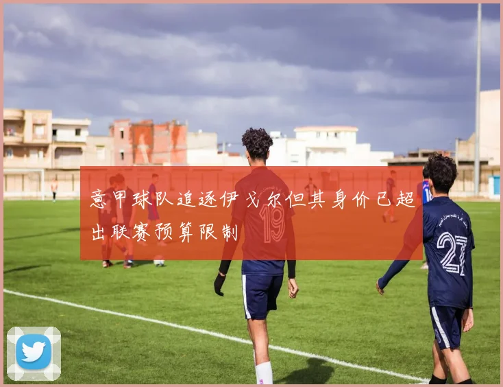 意甲球队追逐伊戈尔但其身价已超出联赛预算限制