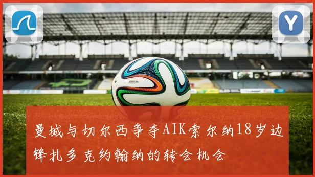 曼城与切尔西争夺AIK索尔纳18岁边锋扎多克约翰纳的转会机会