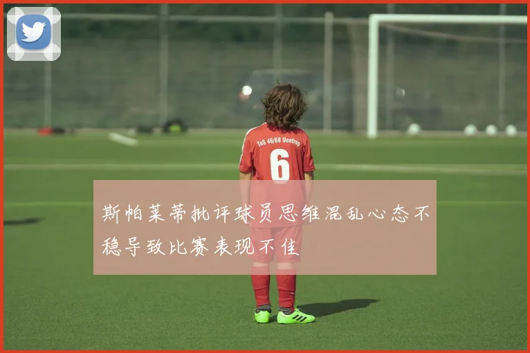 斯帕莱蒂批评球员思维混乱心态不稳导致比赛表现不佳