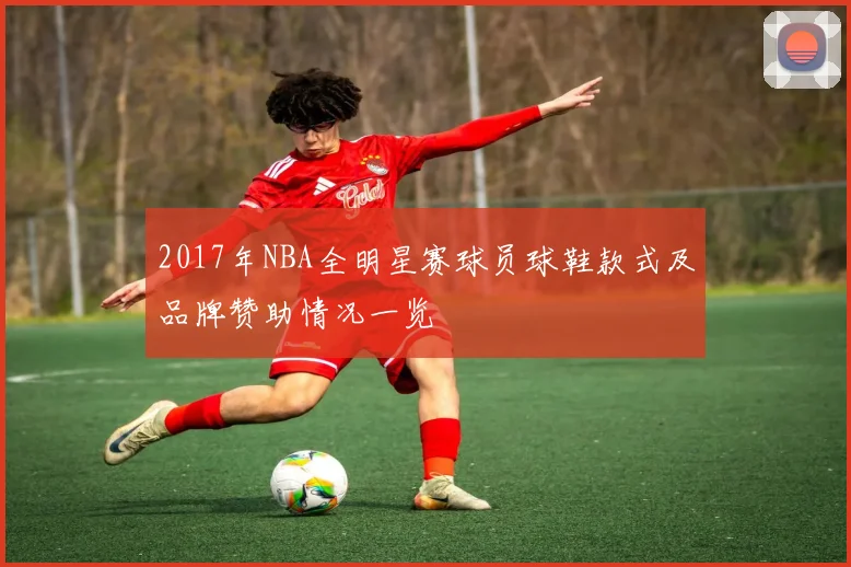 2017年NBA全明星赛球员球鞋款式及品牌赞助情况一览